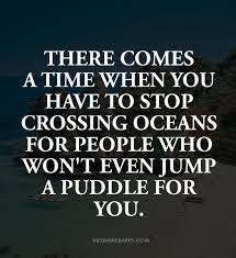 Quote about there es a time in every man s life when he must. There Comes A Time When You Have To Stop Crossing Oceans For People Who Won T Even Jump A Puddle For You Un Short Inspirational Quotes Life Quotes Quotations