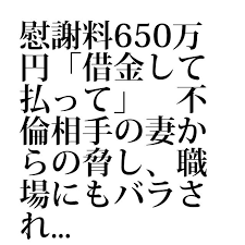 借金newsサーチ no 000070 慰謝料650万円 借金して払って 不倫相手の妻からの脅し 職場にもバラされて 不倫相手の妻から 高額な慰謝料 を請求されているという女性から 弁護士ドットコムに相談が寄せられました br br 女性は職場の上司と4カ月間不倫関係
