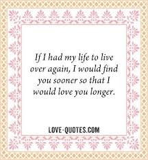 If I Had My Life To Live Over Again I D Find You Sooner If I Had My Life To Life Over Again I Would Find You Sooner So That I Would Love You Longer Beautiful Love Quotes Love And Marriage Beautiful Quotes