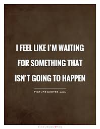 I Feel Like I M Waiting For Something That Isn T Going To Happen Picture Quotes