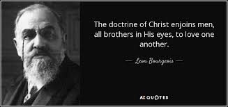 Leon Bourgeois quote: The doctrine of Christ enjoins men, all brothers in  His...
