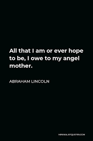 Every day we present the best quotes! Abraham Lincoln Quote All That I Am Or Ever Hope To Be I Owe To My Angel Mother