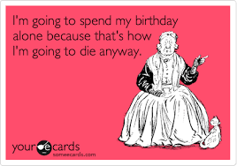 I M Going To Spend My Birthday Alone Because That S How I M Going To Die Anyway Its My Birthday Evil Words Cute Quotes