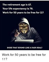 The Retirement Age Is 67 Your Life Expectancy Is 78 Work For 50 Years To Be Free For 11 Does That Sound Like A Fair Deal Life Meme On Me Me
