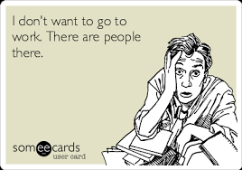 I Don T Want To Go To Work There Are People There Workplace Ecard