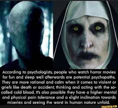 Watch the movie during the day, if possible. According To Psychologists People Who Watch Horror Movies For Fun And Sleep Well Afterwards Are Potential Psychopaths They Are More Rational And Calm When It Comes To Violent Or Griefs Like Death