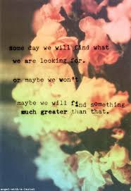 Someday We Will Find What We Are Looking For Or Maybe Not Maybe We Will Find Something Much Greater Inspirational Quotes Words Quotes Inspirational Words