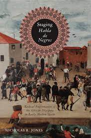 Staging Habla de Negros: Radical Performances of the African Diaspora in  Early Modern Spain By Nicholas R. Jones