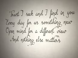And nothing else matters never opened myself this way life is ours, we live it our way all these words, i don't just say and nothing else matters trust i seek and i find in you every day for us something new open mind for a different view and nothing else matters never cared for what they do never cared for what they know but i know so close. My Soon To Be Metallica Tattoo Nothing Else Matters Lyrics Designed By Laurie Dunne Metallica Tattoo Metallica Lyrics Lyric Tattoos