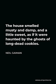 Maybe you would like to learn more about one of these? Neil Gaiman Quote The House Smelled Musty And Damp And A Little Sweet As If It Were Haunted By The Ghosts Of Long Dead Cookies