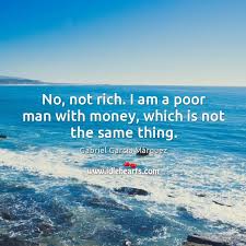 No Not Rich I Am A Poor Man With Money Which Is Not The Same Thing Idlehearts