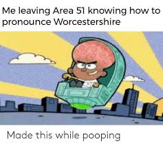 This video shows you how to pronounce worcestershire. Me Leaving Area 51 Knowing How To Pronounce Worcestershire Made This While Pooping Reddit Meme On Me Me
