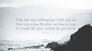 W H Auden Quote Time Will Say Nothing But I Told You So Time Only Knows The Price We Have To Pay If I Could Tell You I Would Let You K