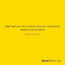 Good music is good music, and that should be enough for anybody.. Bright Light Put Me In A Trance But It Ain T House Music Makes Me Wanna Dance Bradley Nowell
