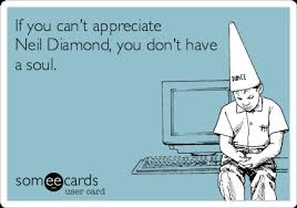 If You Can T Appreciate Neil Diamond You Don T Have A Soul Apology Ecard As the neil diamond song celebrates its 50th birthday, now's a good time—so good, so good, so good—to dig into the rich history of a tune people will still be singing in 2069. if you can t appreciate neil diamond