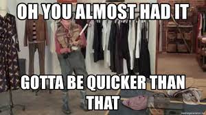 Oh You Almost Had It Gotta Be Quicker Than That You Gotta Be Quicker Than That Meme Generator