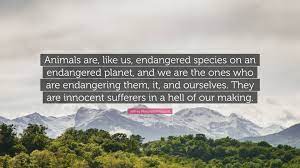 Best ★endangered species quotes★ at quotes.as. Jeffrey Moussaieff Masson Quote Animals Are Like Us Endangered Species On An Endangered Planet And We Are The Ones Who Are Endangering Them It And