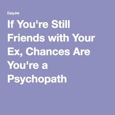 If You Re Still Friends With Your Ex Chances Are You Re A Psychopath Ex Quotes Funny Ex Friends Psychopath Quotes