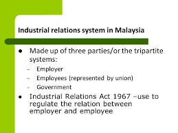 Industrial relations act 1967 as a whole to determine its policy and object, raja azlan shah cj stated that, it cannot be denied that the intention of the act is to regulate the relations between management and labour and to prevent and settle trade disputes arising therefrom. Malaysian Industrial Relations Ppt Video Online Download