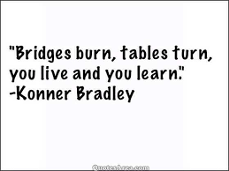 Bridges Burn Tables Turn You Live And You Learn Quote Konner Bradley Quotations Quotes Funny Quotes