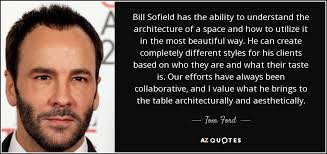 Tom Ford quote: Bill Sofield has the ability to understand the architecture  of...