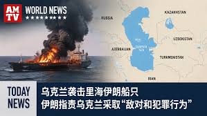 乌克兰袭击里海伊朗船只，伊朗指责乌克兰采取“敌对和犯罪行为” – 全美电视新闻AMTV News