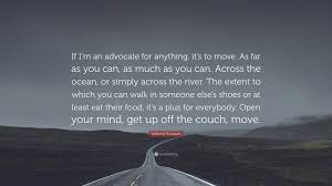 These best anthony bourdain travel quotes and food quotes are a reminder of the trail he blazed and a great way to reflect on the adventures you've had in your own life. Anthony Bourdain Quote If I M An Advocate For Anything It S To Move As Far As You Can As Much As You Can Across The Ocean Or Simply Across