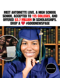 Antoinette Love, a senior from New Orleans, has been accepted to 115  colleges and awarded over $3.7 million in scholarships. As a  first-generation college student, she's balancing honors classes, dual  enrollment, and