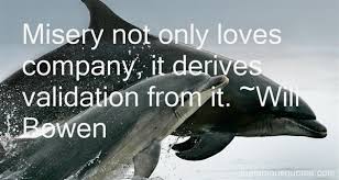 Misery Not Only Loves Company It Derives Validation From It Will Bowen