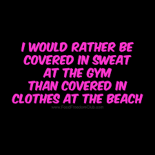 I Would Rather Be Covered With Sweat At The Gym Than Covered In Clothes At The Beach Food Freedom Club Lost Quotes Quotes Fitness Motivation