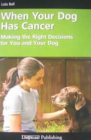 Does my dog have cancer? When Your Dog Has Cancer Making The Right Decisions For You And Your Dog By Lola Ball