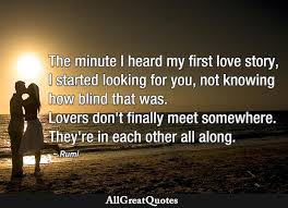 The Minute I Heard My First Love Story I Started Looking For You Not Knowing How Blind That Was Lovers Don T Finally Meet Somewhere They Re In Each Other All Along Rumi