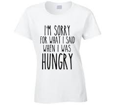 I Am Sorry For What I Said When I Was Hungry T Shirt I M Sorry For What I Said When I Was Hungry T Shirt Funny Tee Shirts T Shirt Sayings