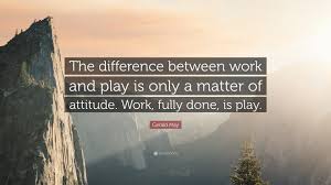Find great play quotes and learning quotes to pin, collect and share. Gerald May Quote The Difference Between Work And Play Is Only A Matter Of Attitude Work