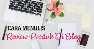 Mudahnya membuat artikel tentang suatu produk. Servis Review Produk Di Blog Dan Cara Menulisnya