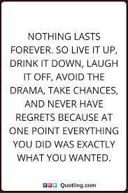 Regret Nothing Quotes Nothing Lasts Forever So Live It Up Drink It Down Laugh It Off Avoid The Drama Take Chances And Neve Quotes Best Quotes Book Quotes