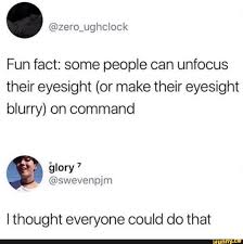 We did not find results for: Fun Fact Some People Can Unfocus Their Eyesight Or Make Their Eyesight Blurry On Command I Thought Everyone Could Do That Ifunny Funny Relatable Memes Stupid Memes Really Funny