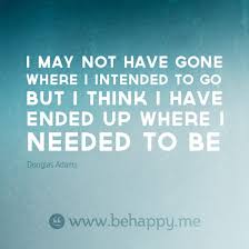 I May Not Have Gone Where I Intended To Go But I Think I Have Ended Up Where I Needed To Be Wise Words Quotes Best Quotes Words