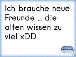 Ich Brauche Neue Freunde Die Alten Wissen Zu Viel Xdd Osterreichische Spruche Und Zitate