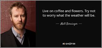 Even the tiniest of flowers can have the toughest roots. Matt Berninger Quote Live On Coffee And Flowers Try Not To Worry What