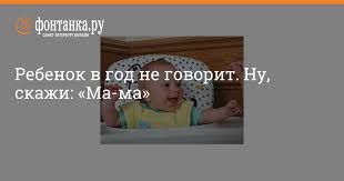 что делать если ребенок в 3 года не говорит Rebenok V God Ne Govorit Nu Skazhi Ma Ma Lichnaya Zhizn Novosti Sankt Peterburga Fontanka Ru