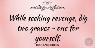 They can dig two graves, just carve one stone because without you here, i won't last long your loves the blood, running through these vines so if he calls you home. Douglas Horton While Seeking Revenge Dig Two Graves One For Yourself Quotetab