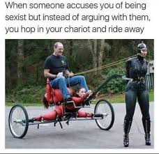 Discover the magic of the internet at imgur, a community powered entertainment destination. When Someone Accuses You Of Being Sexist But Instead Of Arguing With Them You Hop In Your Chariot And Ride Away Ifunny