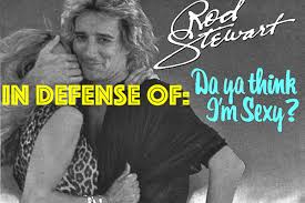 Lyrics to 'do ya think i'm sexy' by rod stewart: In Defense Of Rod Stewart S Da Ya Think I M Sexy