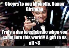 Maybe you would like to learn more about one of these? Meme Cheers To You Michelle Happy Birthday Truly A Day To Celebrate When You Came Into This World A Gift To Us All 3 All Templates Meme Arsenal Com