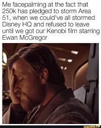 Me Facepalming At The Fact That 250k Has Pledged To Storm Area 51 When We Could Ve All Stormed Disney Hq And Refused To Leave Until We Got Our Kenobi Film Sta