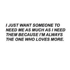 I Just Want Someone To Need Me As Much As I Need Them Because I M Always The One Who Loves More Co Need Someone Quotes Wanting Someone Quotes Need Love Quotes
