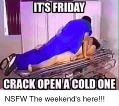 It's guaranteed to make you feel a lot better and more excited for the weekend. Its Friday Crack Open A Cold One Friday Meme On Me Me