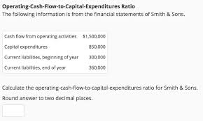Cash is an important element for business, it is required for the functioning of business some investor give more to cash flow statement than another financial statement. Operating Cash Flow To Capital Expenditures Ratio The Chegg Com