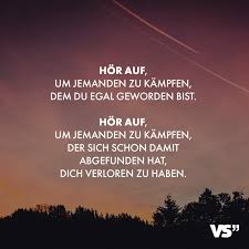 Hor Auf Um Jemanden Zu Kampfen Dem Du Egal Geworden Bist Hor Auf Um Jemanden Zu Kampfen Der Sich Schon Damit Abgefunden Hat Dich Verloren Zu Haben Visu Spruche Zitate